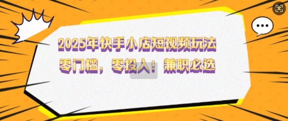 2025年快手小店短视频玩法，零门槛，零投入，兼职必选【揭秘】-骏阁网