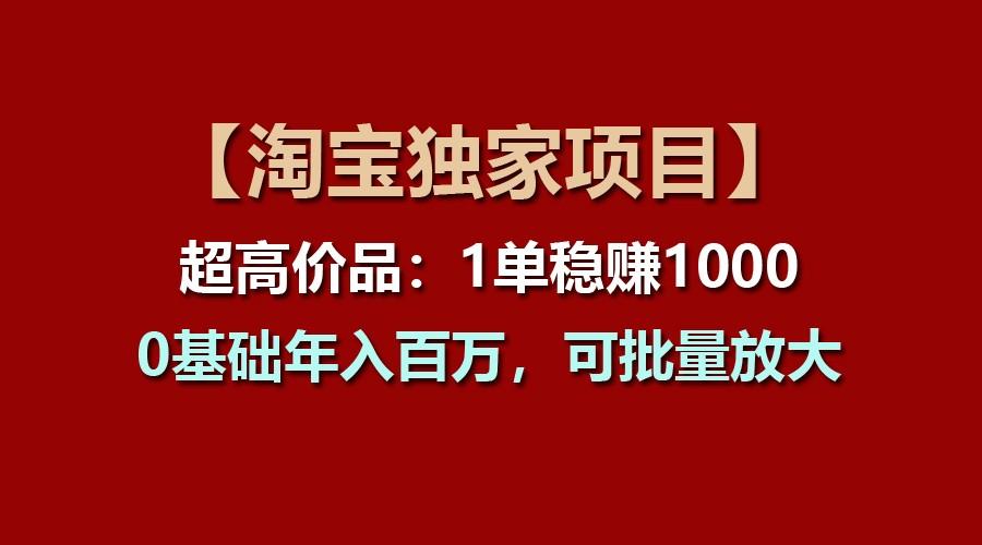 【淘宝独家项目】超高价品：1单稳赚1000多，0基础年入百万，可批量放大-骏阁网