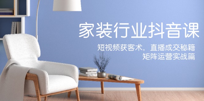 家装抖音课：短视频获客术，直播成交秘籍，矩阵运营实战篇-骏阁网