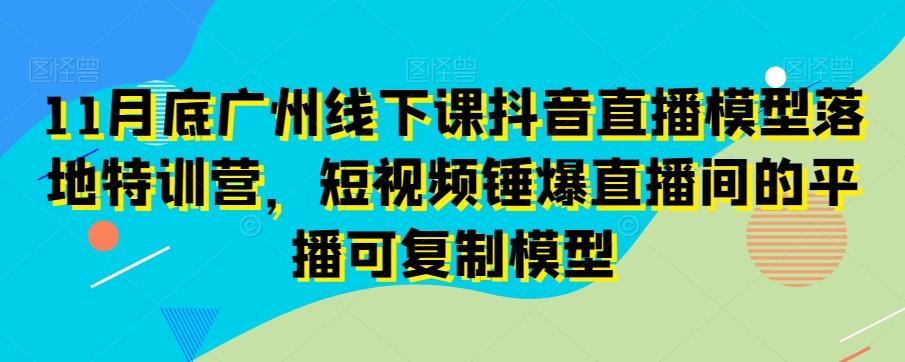 11月底广州线下课抖音直播模型落地特训营，短视频锤爆直播间的平播可复制模型-骏阁网