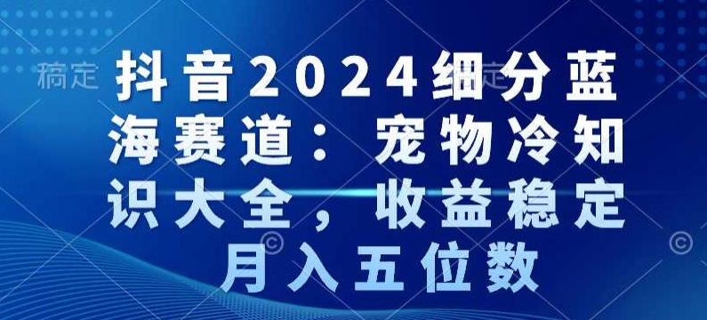 抖音2024细分蓝海赛道：宠物冷知识大全，收益稳定，月入五位数【揭秘】-骏阁网