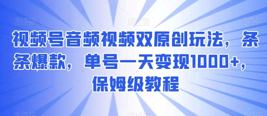 视频号音频视频双原创玩法，条条爆款，单号一天变现1000+，保姆级教程【揭秘】-骏阁网