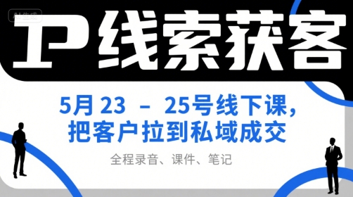 IP线索获客5月23-25号线下课，把客户拉到私域成交(录音+课件+笔记)-骏阁网