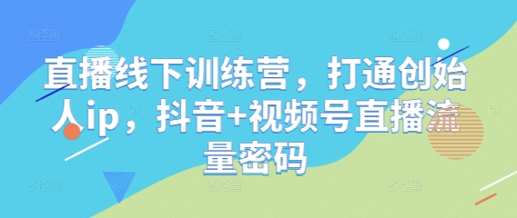 直播线下训练营，打通创始人ip，抖音+视频号直播流量密码-骏阁网