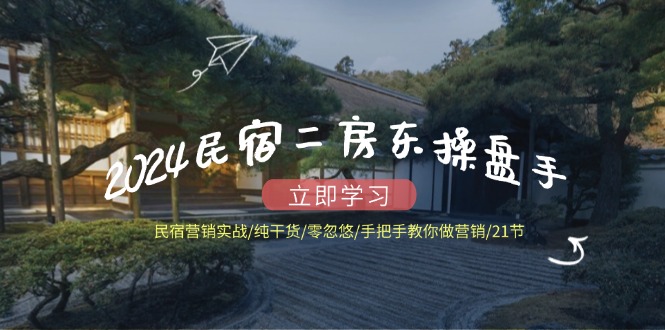 2024民宿二房东操盘手 民宿营销实战/纯干货/零忽悠/手把手教你做营销/21节-骏阁网