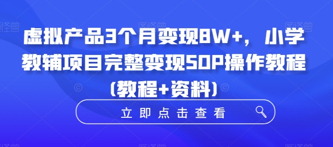 虚拟产品3个月变现8W+，小学教辅项目完整变现SOP操作教程(教程+资料)-骏阁网