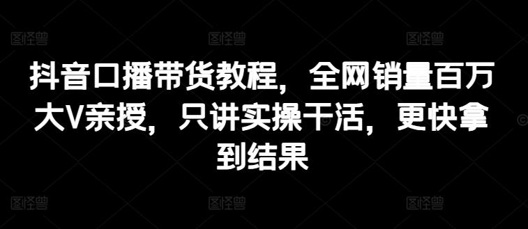 抖音口播带货教程，全网销量百万大V亲授，只讲实操干活，更快拿到结果-骏阁网