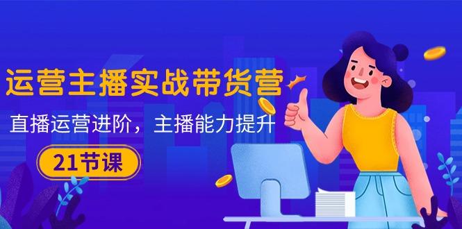 947a376b2d156311fc6c1c14e10a02ab.jpeg 运营主播·实战带货营:直播运营 进阶,主播 能力提升(21节课