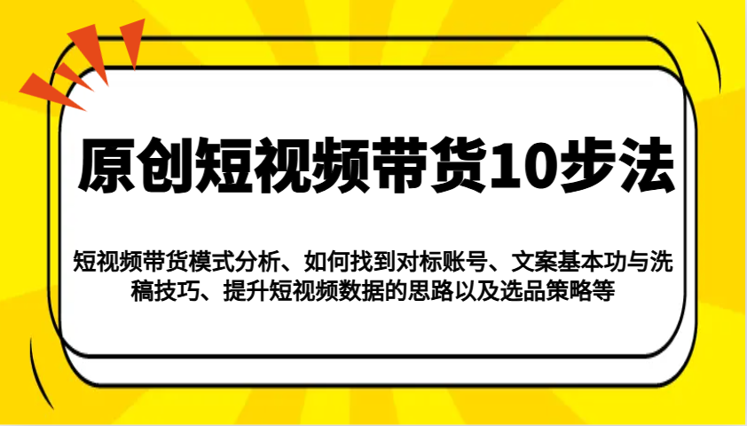 原创短视频带货10步法：模式分析/对标账号/文案与洗稿/提升数据/以及选品策略等-骏阁网