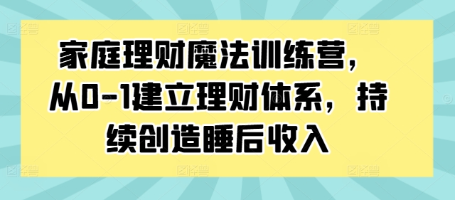 家庭理财魔法训练营，从0-1建立理财体系，持续创造睡后收入-骏阁网