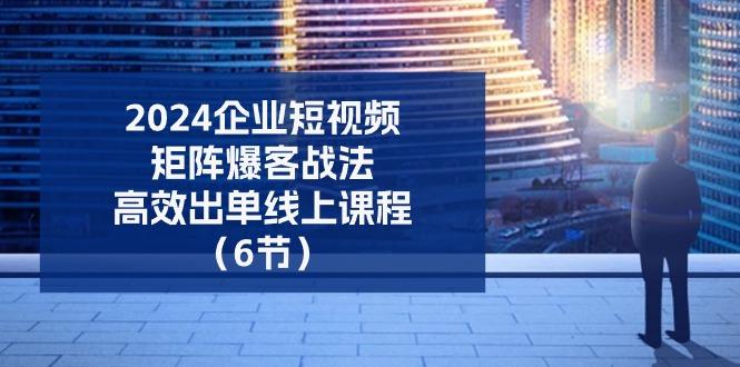 2024企业-短视频-矩阵 爆客战法，高效出单线上课程(6节-骏阁网