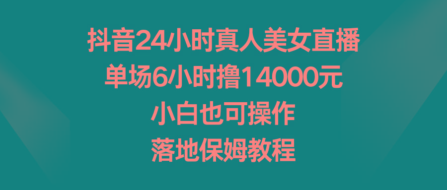 抖音24小时真人美女直播，单场6小时撸14000元，小白也可操作，落地保姆教程-骏阁网
