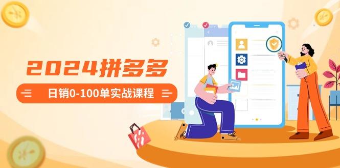 2024拼多多日销0-100单实战课程：新手注册开店到日销100单整套流程-骏阁网