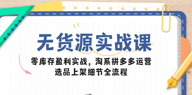 无货源实战课：零库存盈利实战，淘系拼多多运营，选品上架细节全流程-骏阁网