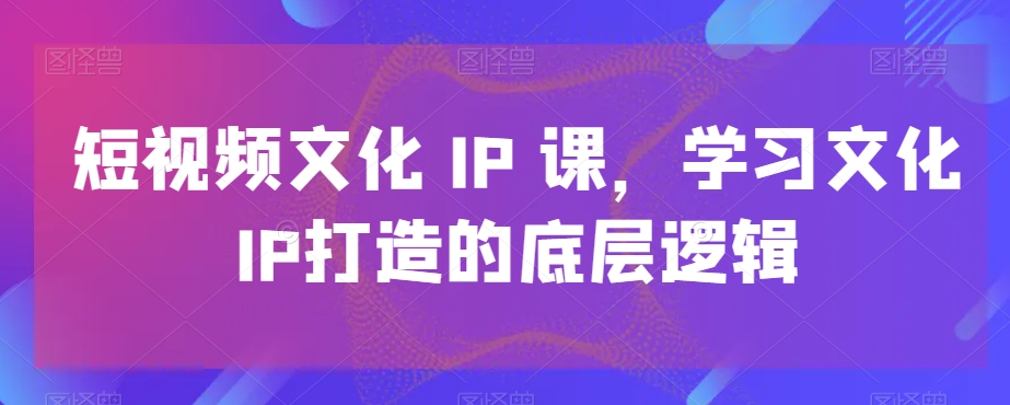 短视频文化IP课，学习文化IP打造的底层逻辑-骏阁网