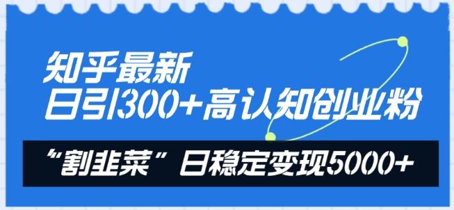 知乎最新日引300+高认知创业粉，“割韭菜”日稳定变现5000+【揭秘】-骏阁网