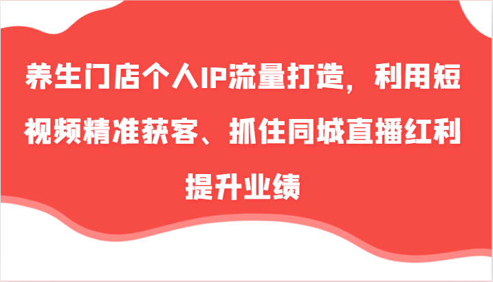养生门店个人IP流量打造，利用短视频精准获客、抓住同城直播红利提升业绩(57节)-骏阁网