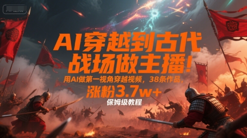 AI穿越到古代战场做主播！用AI做第一视角穿越视频，38条作品，涨粉3.7w+，保姆级教程-骏阁网