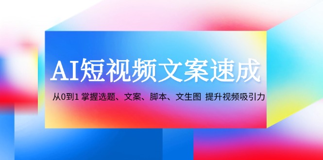 AI短视频文案速成：从0到1 掌握选题、文案、脚本、文生图 提升视频吸引力-骏阁网