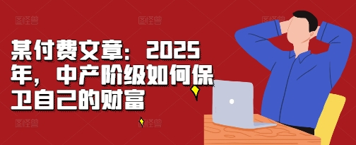 9b07105ab966ed87ed6ea73057e0444e.jpeg 某付费文章:2025年,中产阶级如何保卫自己的财富