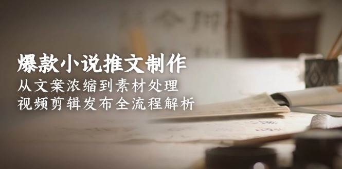 爆款小说推文制作，从文案浓缩到素材处理，视频剪辑发布全流程解析-骏阁网