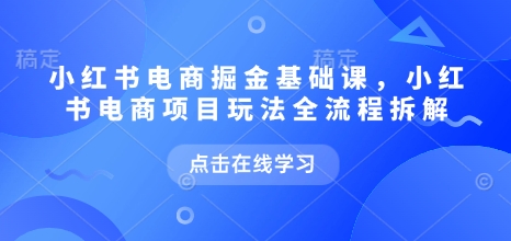 小红书电商掘金课，小红书电商项目玩法全流程拆解(更新5月)-骏阁网