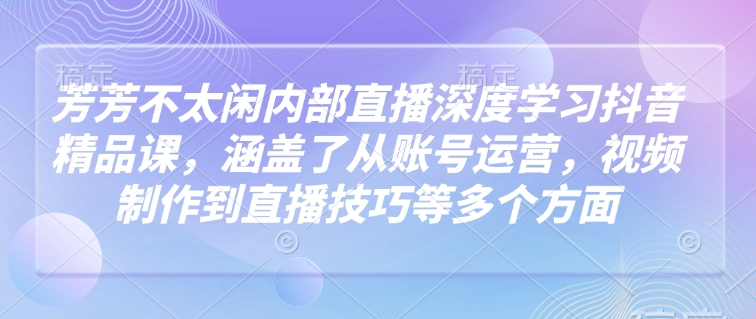 芳芳不太闲内部直播深度学习抖音精品课，涵盖了从账号运营，视频制作到直播技巧等多个方面-骏阁网