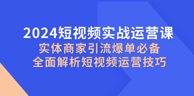 2024短视频实战运营课，实体商家引流爆单必备，全面解析短视频运营技巧-骏阁网