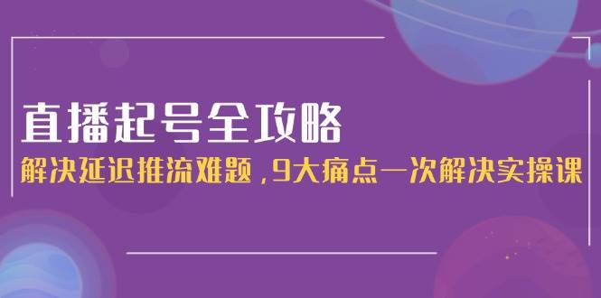 直播起号全攻略：解决延迟推流难题，9大痛点一次解决实操课-骏阁网