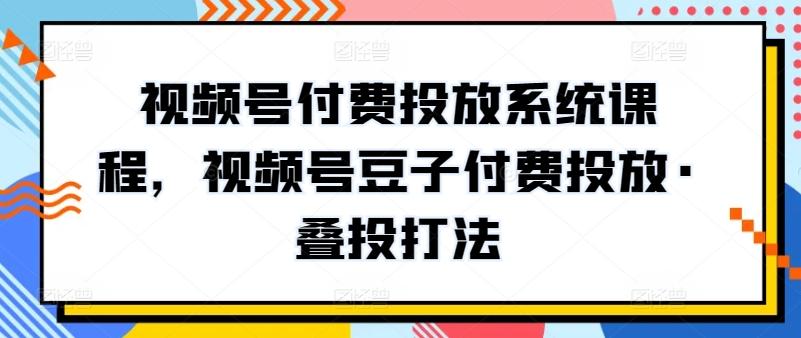 视频号付费投放系统课程，视频号豆子付费投放·叠投打法-骏阁网
