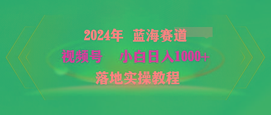 (9515期)2024年蓝海赛道 视频号  小白日入1000+ 落地实操教程-骏阁网