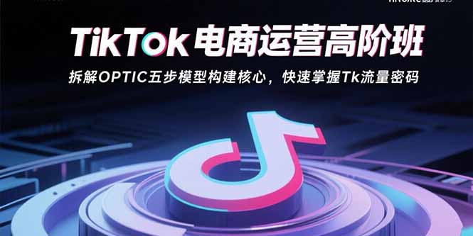 TikTok电商运营高阶班：拆解OPTIC五步模型构建核心，快速掌握Tk流量密码-骏阁网