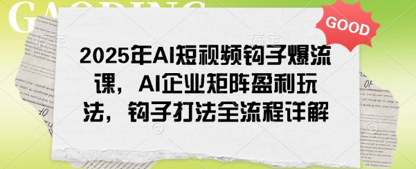 2025年AI短视频钩子爆流课，AI企业矩阵盈利玩法，钩子打法全流程详解-骏阁网