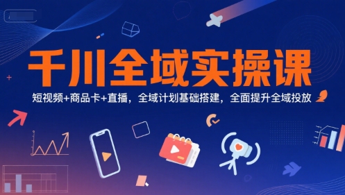 千川全域实操课，短视频+商品卡+直播，全域计划基础搭建，全面提升全域投放-骏阁网