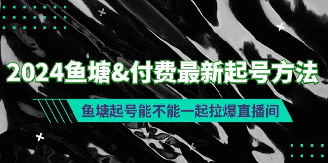 (9507期)2024鱼塘&付费最新起号方法：鱼塘起号能不能一起拉爆直播间-骏阁网