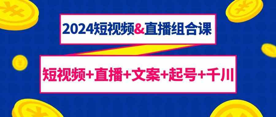 a2b401592c53b4e5b6d7d86be600ca74.jpeg 2024短视频&直播组合课:短视频+直播+文案+起号+千川(67节课)