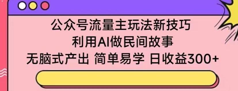 公众号流量主玩法新技巧，利用AI做民间故事 ，无脑式产出，简单易学，日收益300+【揭秘】-骏阁网