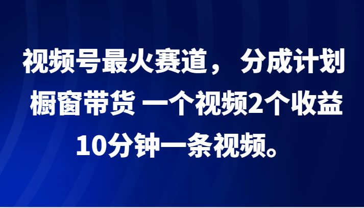 视频号最火赛道， 分成计划， 橱窗带货，一个视频2个收益，10分钟一条视频。-骏阁网