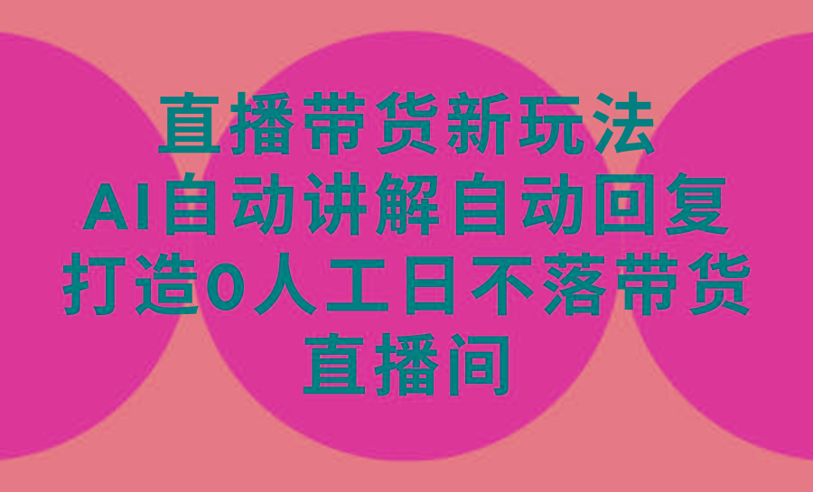 (9328期)直播带货新玩法，AI自动讲解自动回复 打造0人工日不落带货直播间-教程+软件-骏阁网