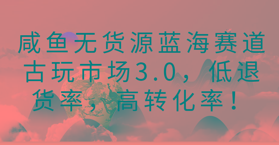 咸鱼无货源蓝海赛道古玩市场3.0，低退货率，高转化率！-骏阁网