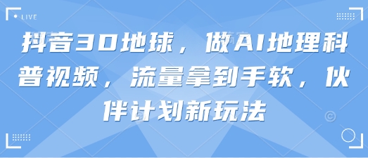 抖音3D地球，做AI地理科普视频，流量拿到手软，伙伴计划新玩法-骏阁网