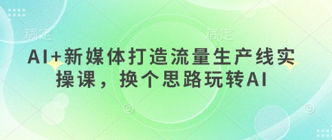 AI+新媒体打造流量生产线实操课，换个思路玩转AI-骏阁网