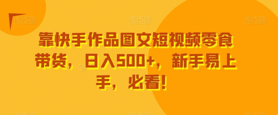 靠快手作品图文短视频零食带货，日入500+，新手易上手，必看！-骏阁网