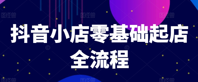 抖音小店零基础起店全流程，快速打造单品爆款技巧、商品卡引流模式与推流算法等-骏阁网