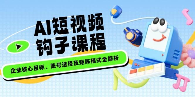AI短视频钩子课程，企业核心目标、账号选择及矩阵模式全解析-骏阁网