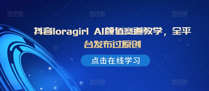 抖音loragirl AI颜值赛道教学，全平台发布过原创-骏阁网