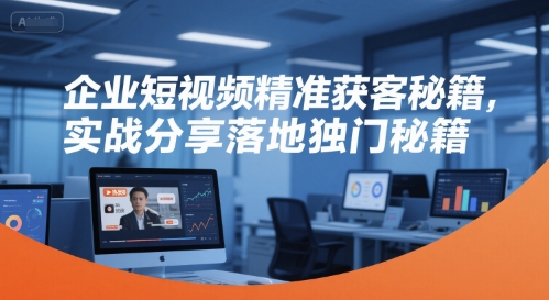 企业短视频精准获客秘籍，实战分享落地独门秘籍-骏阁网