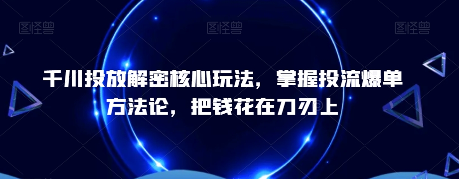 千川投放解密核心玩法，​掌握投流爆单方法论，把钱花在刀刃上-骏阁网