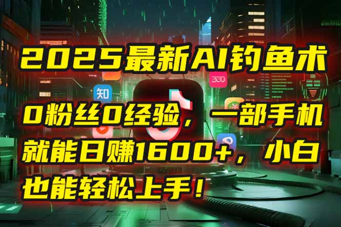 2025最新AI钓鱼术：0粉丝0经验，一部手机就能开启自动赚钱模式！-骏阁网