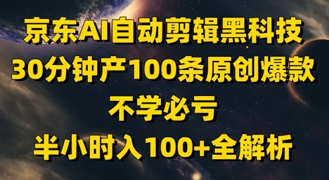 京东AI自动剪辑黑科技，30分钟产100条原创爆款，不学必亏！半小时入100+全解析-骏阁网